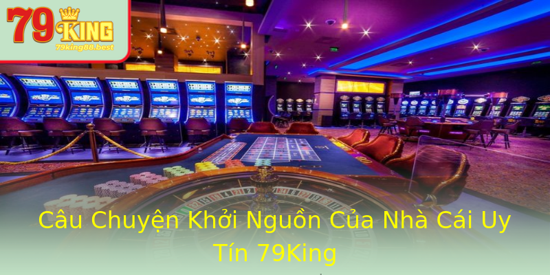 Câu Chuyện Khởi Nguồn Của Nhà Cái Uy Tín 79King