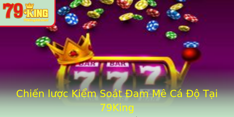 Chiến lược Kiểm Soát Đam Mê Cá Độ Tại 79King