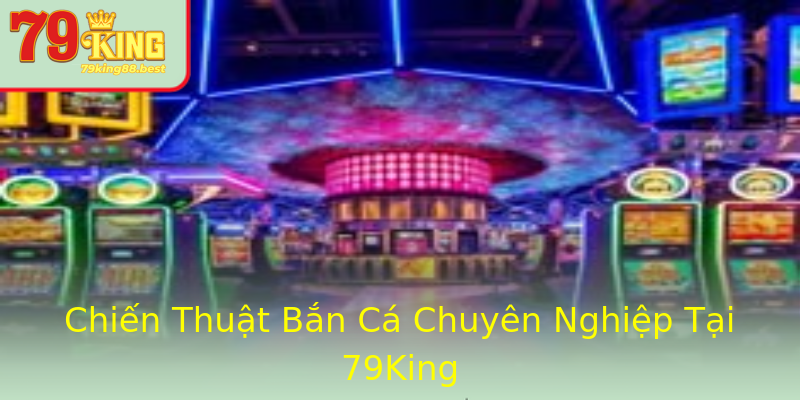 Chiến Thuật Bắn Cá Chuyên Nghiệp Tại 79King