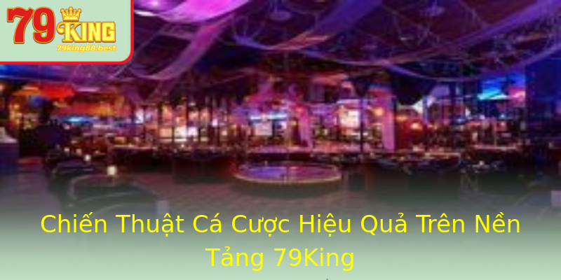 Chiến Thuật Cá Cược Hiệu Quả Trên Nền Tảng 79King
