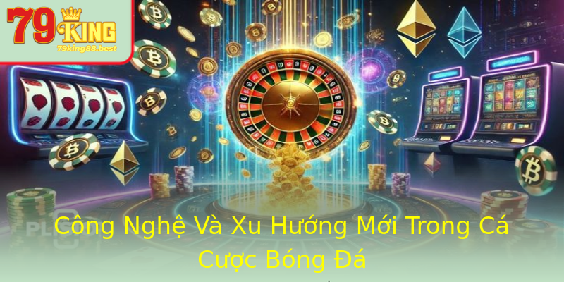 Công Nghệ Và Xu Hướng Mới Trong Cá Cược Bóng Đá