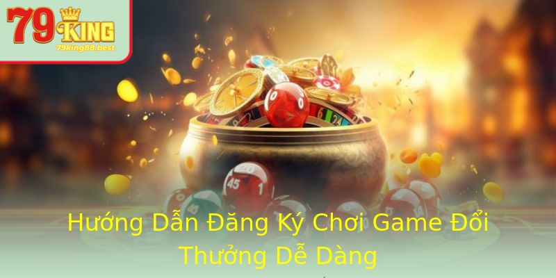 Hướng Dẫn Đăng Ký Chơi Game Đổi Thưởng Dễ Dàng