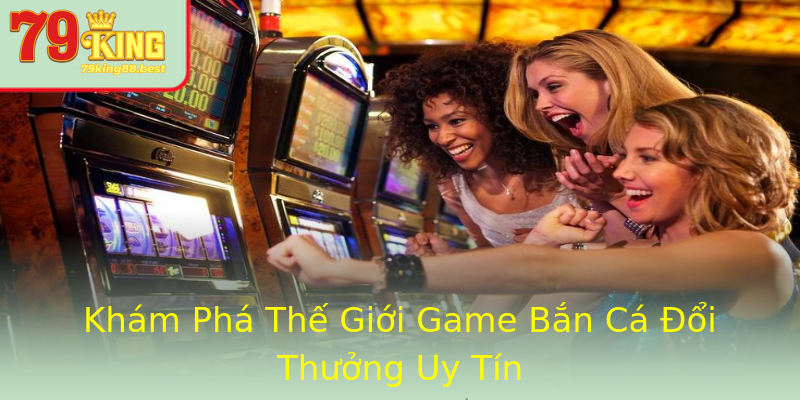 Khám Phá Thế Giới Game Bắn Cá Đổi Thưởng Uy Tín