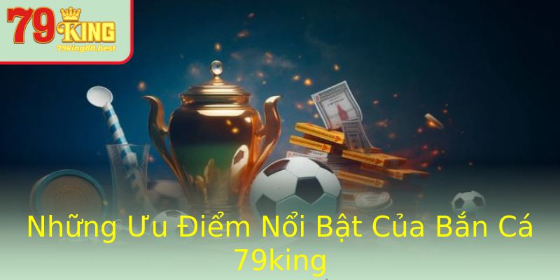Những Ưu Điểm Nổi Bật Của Bắn Cá 79king