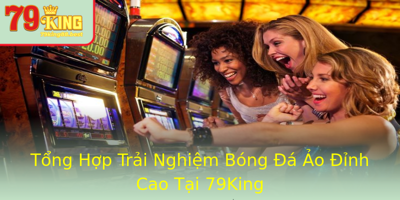 Tổng Hợp Trải Nghiệm Bóng Đá Ảo Đỉnh Cao Tại 79King