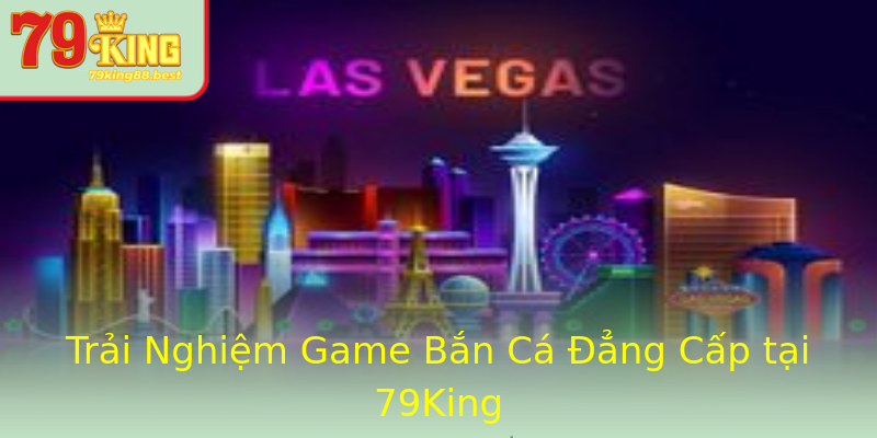 Trải Nghiệm Game Bắn Cá Đẳng Cấp tại 79King