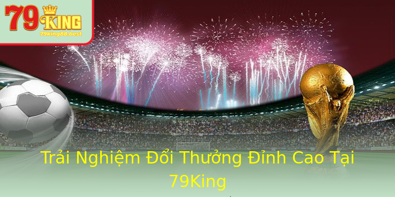 Trải Nghiệm Đổi Thưởng Đỉnh Cao Tại 79King